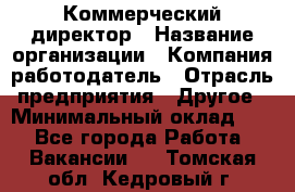 Коммерческий директор › Название организации ­ Компания-работодатель › Отрасль предприятия ­ Другое › Минимальный оклад ­ 1 - Все города Работа » Вакансии   . Томская обл.,Кедровый г.